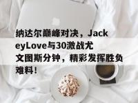28圈-纳达尔巅峰对决，JackeyLove与30激战尤文图斯分钟，精彩发挥胜负难料！的简单介绍