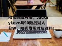28圈-穆雷巅峰对决，JackeyLove与90激战湖人分钟，精彩发挥胜负难料！的简单介绍