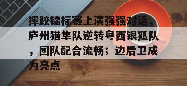 28圈-摔跤锦标赛上演强强对话，庐州猎隼队逆转粤西银狐队，团队配合流畅；边后卫成为亮点的简单介绍